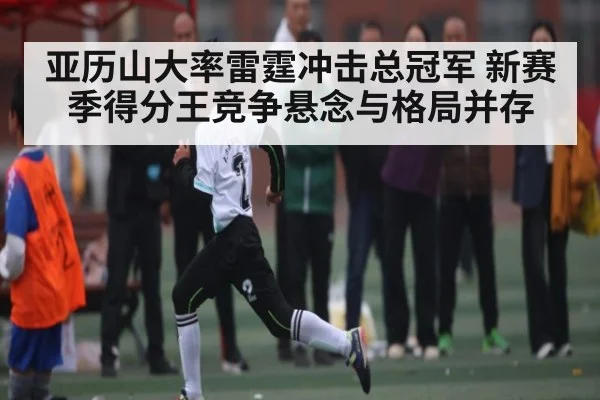 亚历山大率雷霆冲击总冠军 新赛季得分王竞争悬念与格局并存