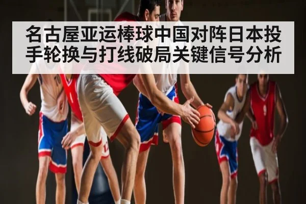 名古屋亚运棒球中国对阵日本投手轮换与打线破局关键信号分析