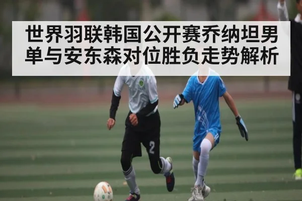 世界羽联韩国公开赛乔纳坦男单与安东森对位胜负走势解析