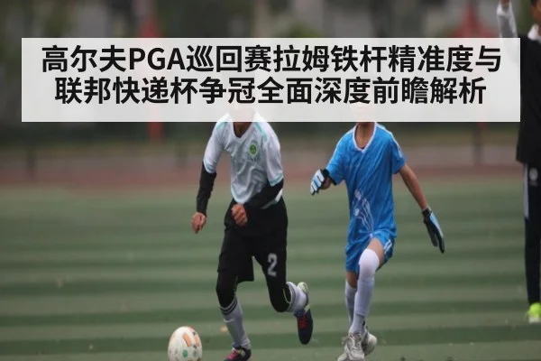高尔夫PGA巡回赛拉姆铁杆精准度与联邦快递杯争冠全面深度前瞻解析