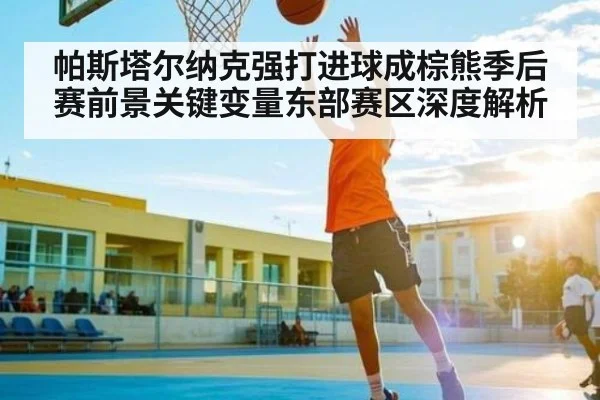 帕斯塔尔纳克强打进球成棕熊季后赛前景关键变量东部赛区深度解析