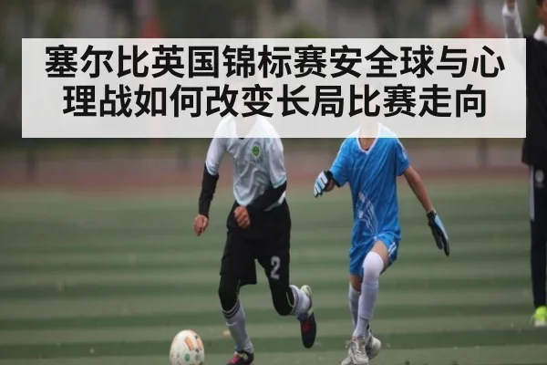 塞尔比英国锦标赛安全球与心理战如何改变长局比赛走向